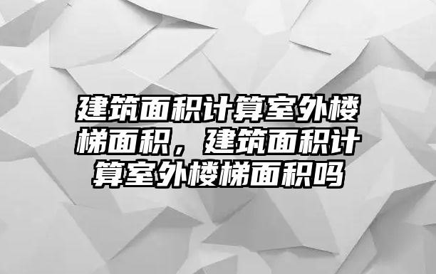 建筑面積計算室外樓梯面積，建筑面積計算室外樓梯面積嗎