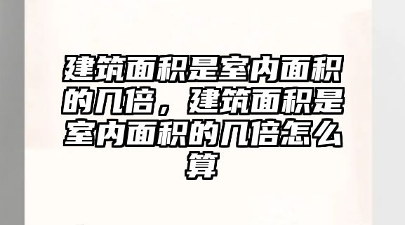 建筑面積是室內(nèi)面積的幾倍，建筑面積是室內(nèi)面積的幾倍怎么算