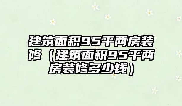 建筑面積95平兩房裝修（建筑面積95平兩房裝修多少錢）