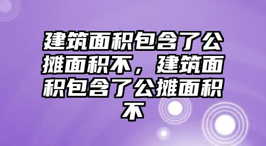 建筑面積包含了公攤面積不，建筑面積包含了公攤面積不