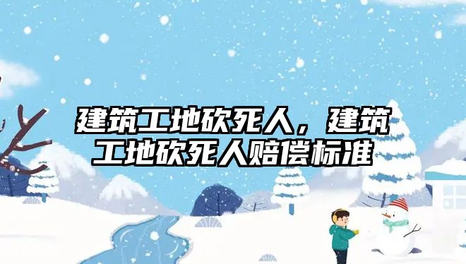 建筑工地砍死人，建筑工地砍死人賠償標(biāo)準(zhǔn)