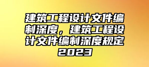 建筑工程設(shè)計(jì)文件編制深度，建筑工程設(shè)計(jì)文件編制深度規(guī)定2023