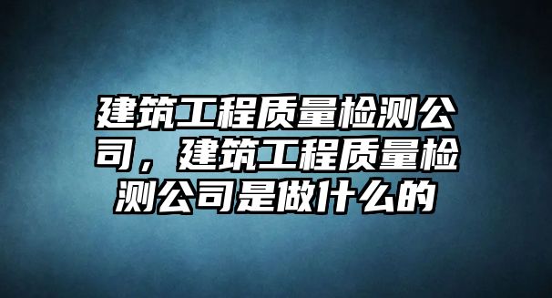 建筑工程質(zhì)量檢測(cè)公司，建筑工程質(zhì)量檢測(cè)公司是做什么的