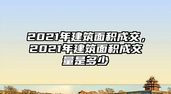 2021年建筑面積成交，2021年建筑面積成交量是多少