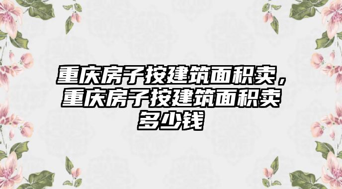 重慶房子按建筑面積賣，重慶房子按建筑面積賣多少錢