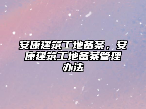 安康建筑工地備案，安康建筑工地備案管理辦法