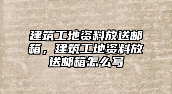 建筑工地資料放送郵箱，建筑工地資料放送郵箱怎么寫