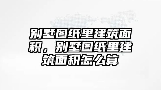 別墅圖紙里建筑面積，別墅圖紙里建筑面積怎么算