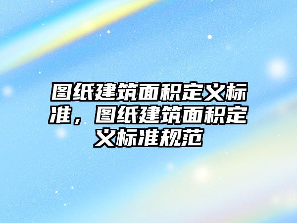 圖紙建筑面積定義標準，圖紙建筑面積定義標準規(guī)范