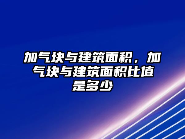 加氣塊與建筑面積，加氣塊與建筑面積比值是多少