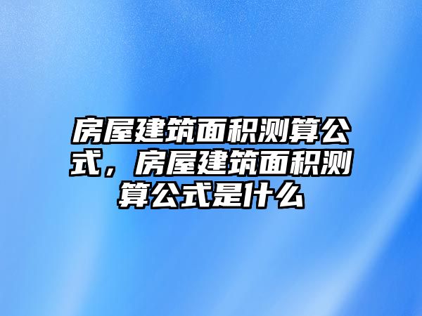 房屋建筑面積測(cè)算公式，房屋建筑面積測(cè)算公式是什么