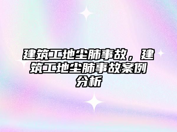 建筑工地塵肺事故，建筑工地塵肺事故案例分析