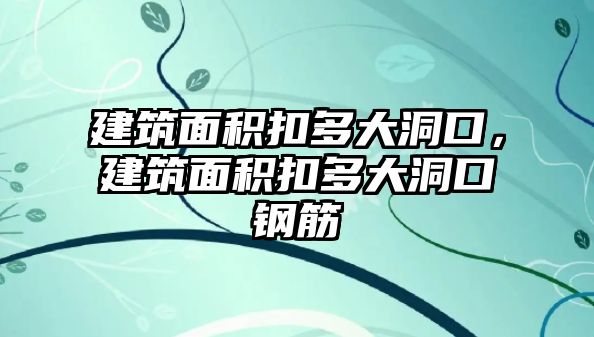 建筑面積扣多大洞口，建筑面積扣多大洞口鋼筋