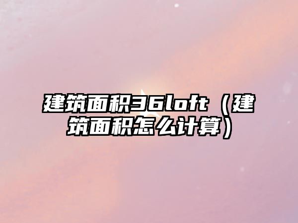 建筑面積36loft（建筑面積怎么計算）