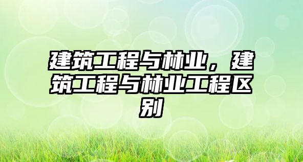 建筑工程與林業(yè)，建筑工程與林業(yè)工程區(qū)別