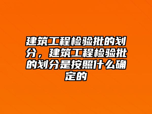 建筑工程檢驗批的劃分，建筑工程檢驗批的劃分是按照什么確定的