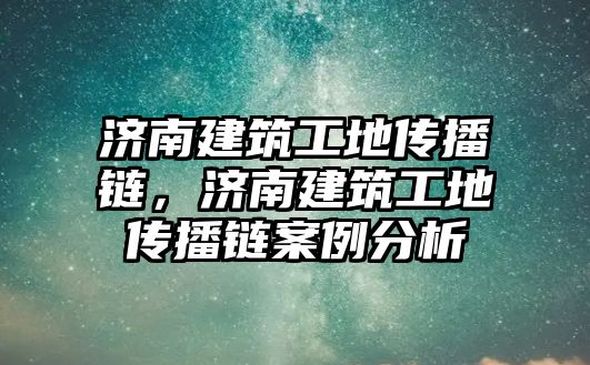 濟(jì)南建筑工地傳播鏈，濟(jì)南建筑工地傳播鏈案例分析