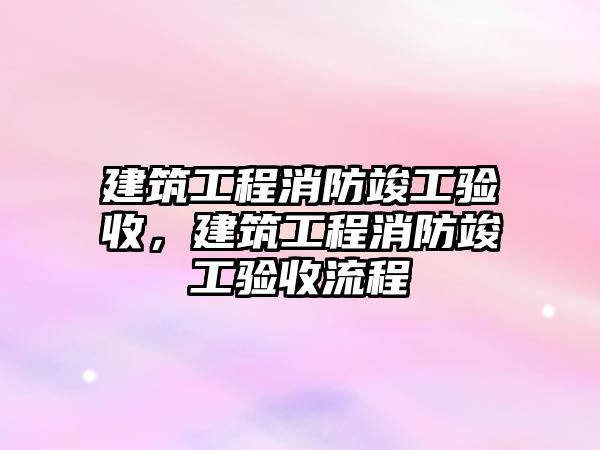 建筑工程消防竣工驗收，建筑工程消防竣工驗收流程