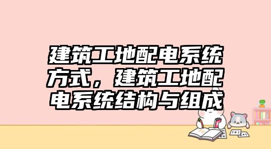 建筑工地配電系統(tǒng)方式，建筑工地配電系統(tǒng)結(jié)構(gòu)與組成