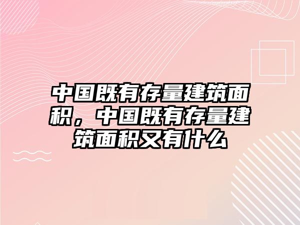 中國既有存量建筑面積，中國既有存量建筑面積又有什么