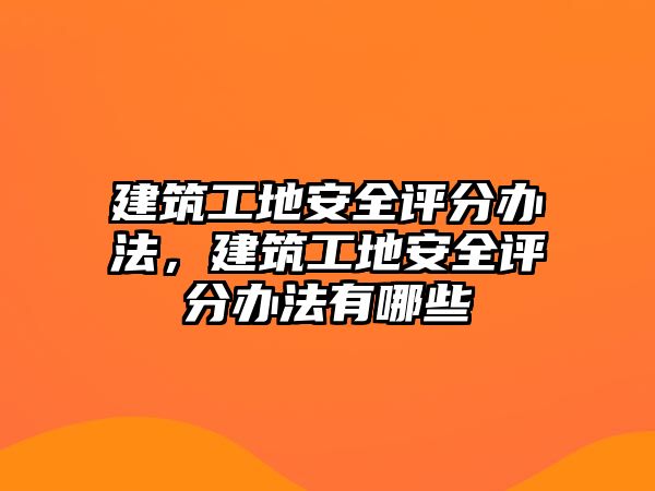 建筑工地安全評分辦法，建筑工地安全評分辦法有哪些