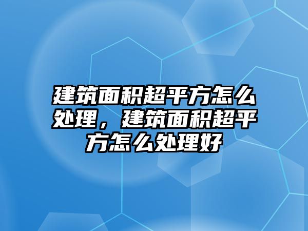 建筑面積超平方怎么處理，建筑面積超平方怎么處理好