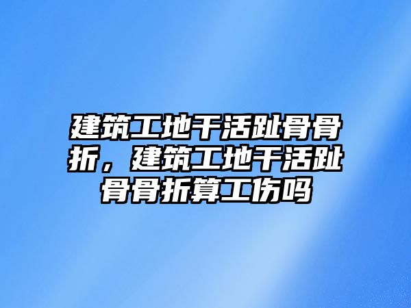 建筑工地干活趾骨骨折，建筑工地干活趾骨骨折算工傷嗎