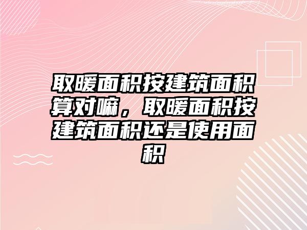 取暖面積按建筑面積算對嘛，取暖面積按建筑面積還是使用面積