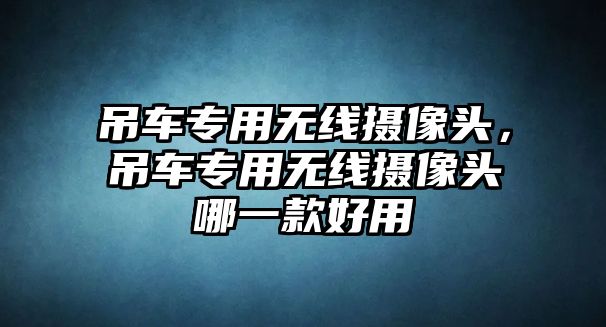 吊車專用無線攝像頭，吊車專用無線攝像頭哪一款好用