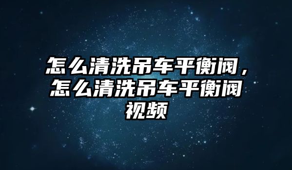 怎么清洗吊車平衡閥，怎么清洗吊車平衡閥視頻