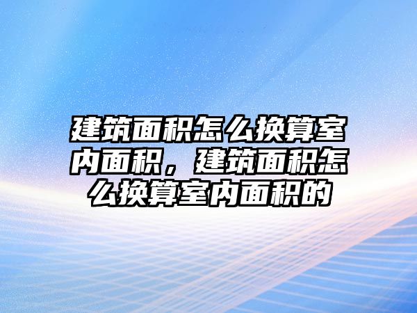 建筑面積怎么換算室內(nèi)面積，建筑面積怎么換算室內(nèi)面積的