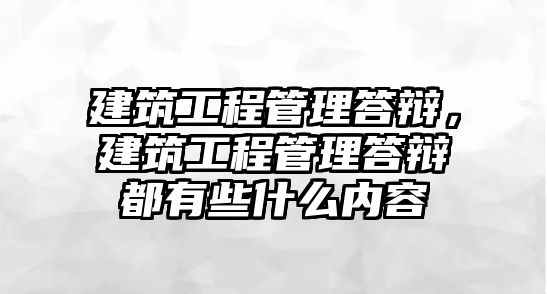 建筑工程管理答辯，建筑工程管理答辯都有些什么內(nèi)容