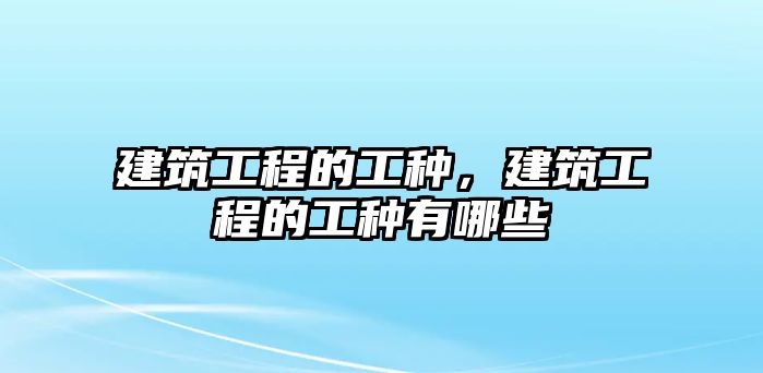 建筑工程的工種，建筑工程的工種有哪些