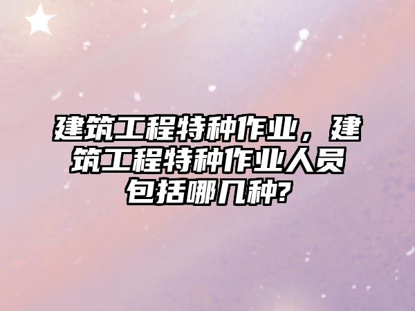 建筑工程特種作業(yè)，建筑工程特種作業(yè)人員包括哪幾種?