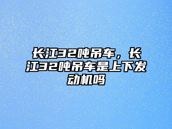 長江32噸吊車，長江32噸吊車是上下發(fā)動機(jī)嗎