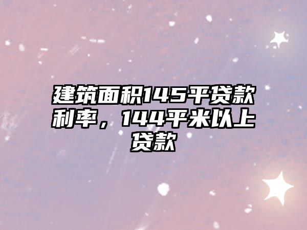 建筑面積145平貸款利率，144平米以上貸款