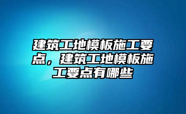 建筑工地模板施工要點，建筑工地模板施工要點有哪些