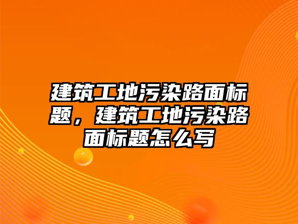 建筑工地污染路面標(biāo)題，建筑工地污染路面標(biāo)題怎么寫(xiě)