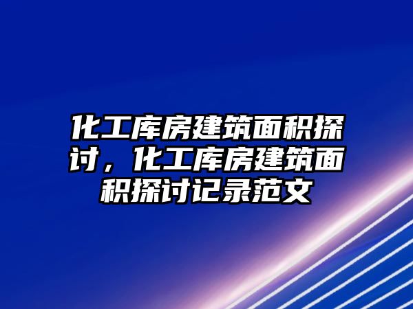 化工庫(kù)房建筑面積探討，化工庫(kù)房建筑面積探討記錄范文