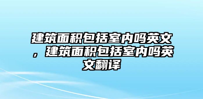 建筑面積包括室內(nèi)嗎英文，建筑面積包括室內(nèi)嗎英文翻譯