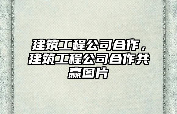 建筑工程公司合作，建筑工程公司合作共贏圖片