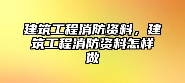 建筑工程消防資料，建筑工程消防資料怎樣做