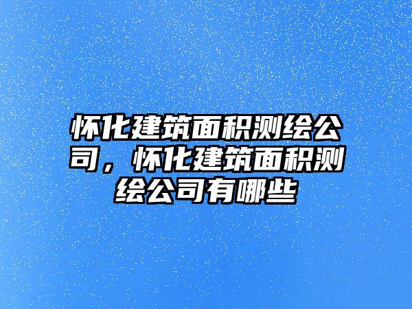 懷化建筑面積測(cè)繪公司，懷化建筑面積測(cè)繪公司有哪些