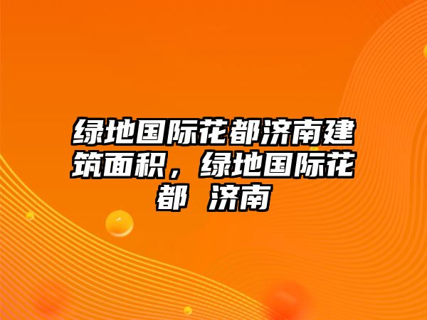 綠地國(guó)際花都濟(jì)南建筑面積，綠地國(guó)際花都 濟(jì)南