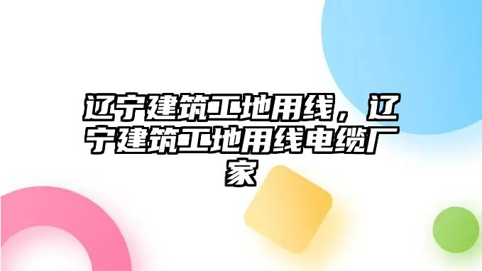 遼寧建筑工地用線，遼寧建筑工地用線電纜廠家