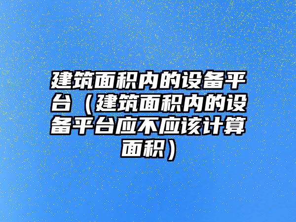 建筑面積內(nèi)的設(shè)備平臺(tái)（建筑面積內(nèi)的設(shè)備平臺(tái)應(yīng)不應(yīng)該計(jì)算面積）