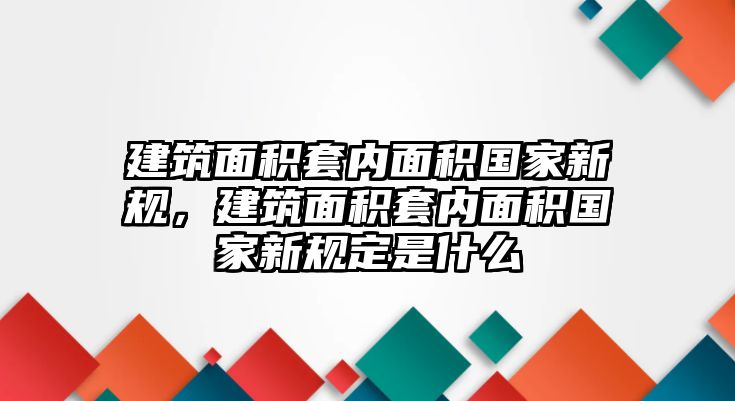 建筑面積套內(nèi)面積國家新規(guī)，建筑面積套內(nèi)面積國家新規(guī)定是什么