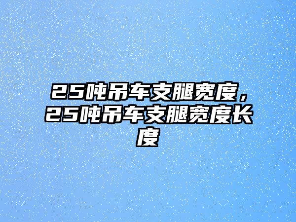 25噸吊車支腿寬度，25噸吊車支腿寬度長(zhǎng)度