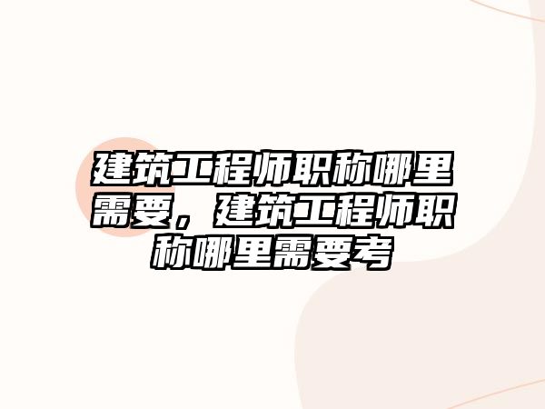 建筑工程師職稱哪里需要，建筑工程師職稱哪里需要考