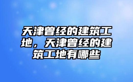 天津曾經(jīng)的建筑工地，天津曾經(jīng)的建筑工地有哪些